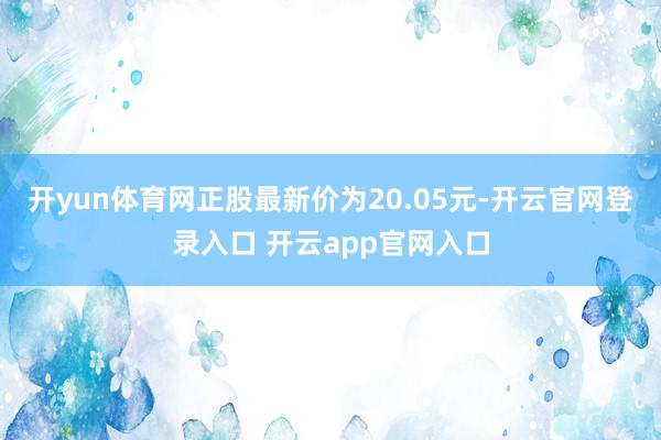开yun体育网正股最新价为20.05元-开云官网登录入口 开云app官网入口
