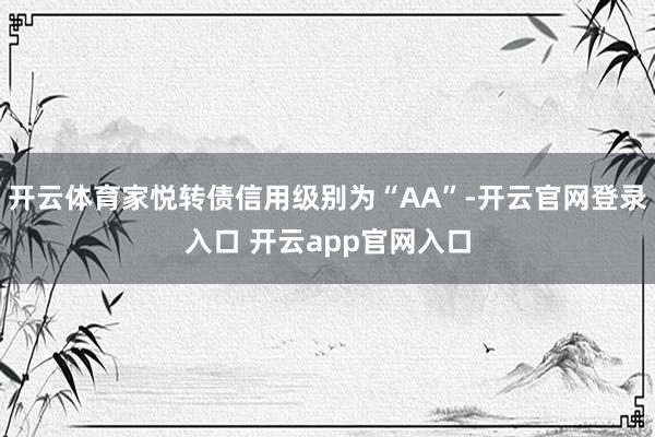 开云体育家悦转债信用级别为“AA”-开云官网登录入口 开云app官网入口