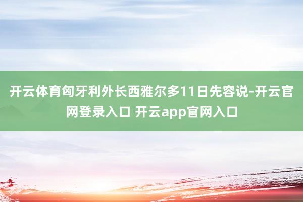 开云体育　　匈牙利外长西雅尔多11日先容说-开云官网登录入口 开云app官网入口
