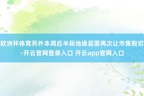 欧洲杯体育另外本周后半段地缘层面再次让市集殷切-开云官网登录入口 开云app官网入口