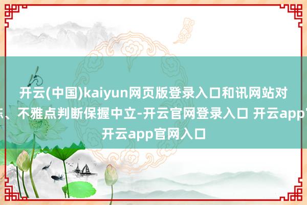 开云(中国)kaiyun网页版登录入口和讯网站对文中敷陈、不雅点判断保握中立-开云官网登录入口 开云app官网入口