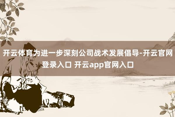 开云体育为进一步深刻公司战术发展倡导-开云官网登录入口 开云app官网入口