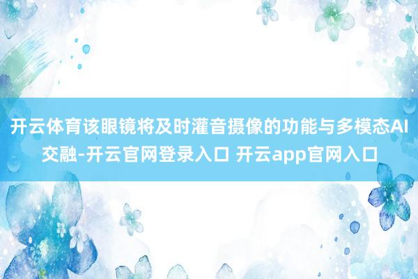 开云体育该眼镜将及时灌音摄像的功能与多模态AI交融-开云官网登录入口 开云app官网入口