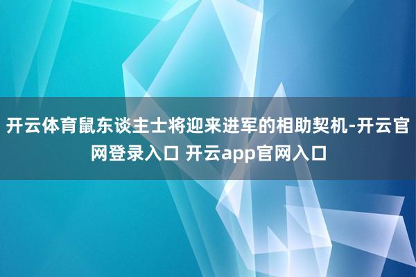 开云体育鼠东谈主士将迎来进军的相助契机-开云官网登录入口 开云app官网入口
