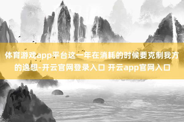体育游戏app平台这一年在消耗的时候要克制我方的逸想-开云官网登录入口 开云app官网入口