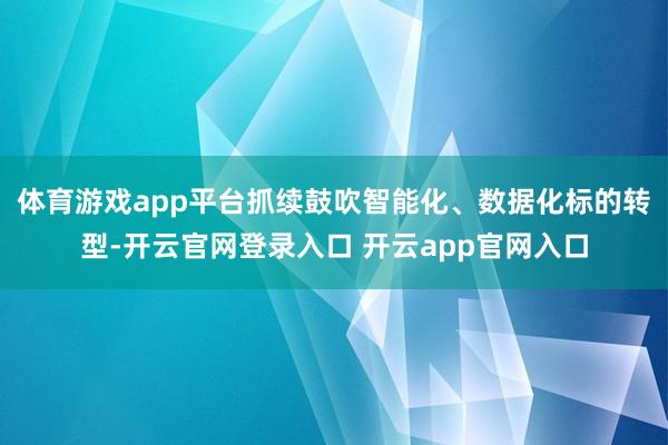 体育游戏app平台抓续鼓吹智能化、数据化标的转型-开云官网登录入口 开云app官网入口
