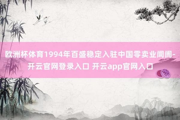 欧洲杯体育1994年百盛稳定入驻中国零卖业阛阓-开云官网登录入口 开云app官网入口