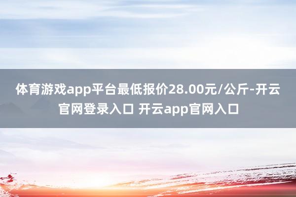 体育游戏app平台最低报价28.00元/公斤-开云官网登录入口 开云app官网入口