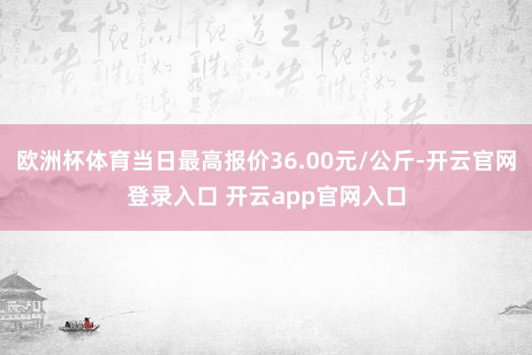 欧洲杯体育当日最高报价36.00元/公斤-开云官网登录入口 开云app官网入口
