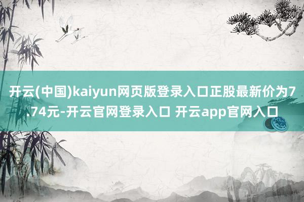 开云(中国)kaiyun网页版登录入口正股最新价为7.74元-开云官网登录入口 开云app官网入口