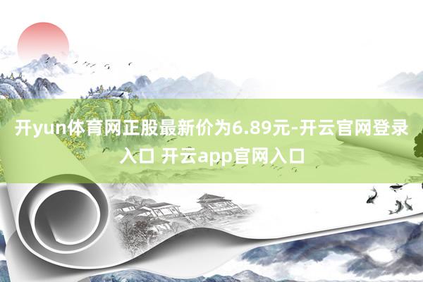 开yun体育网正股最新价为6.89元-开云官网登录入口 开云app官网入口