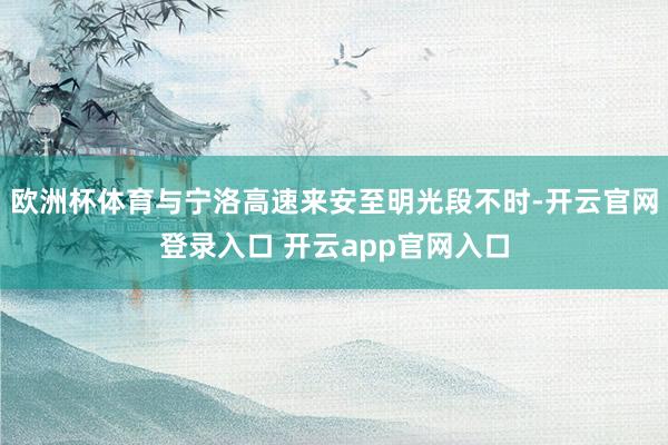 欧洲杯体育与宁洛高速来安至明光段不时-开云官网登录入口 开云app官网入口