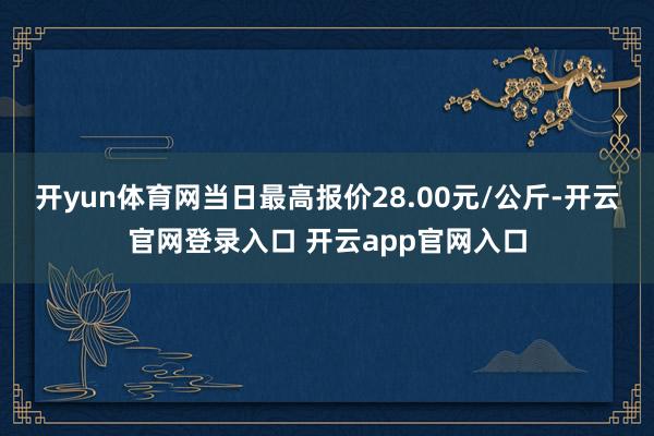 开yun体育网当日最高报价28.00元/公斤-开云官网登录入口 开云app官网入口