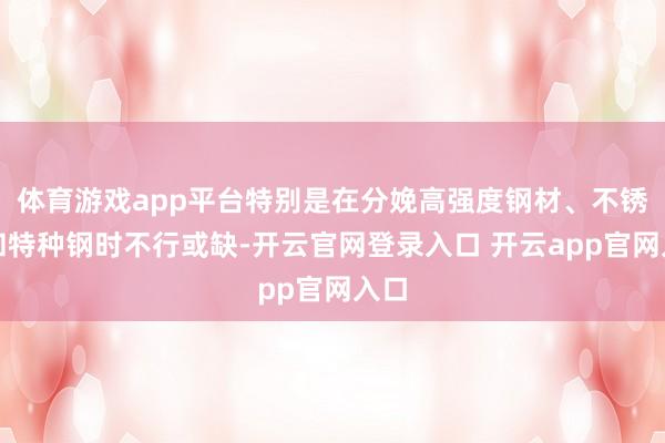 体育游戏app平台特别是在分娩高强度钢材、不锈钢和特种钢时不行或缺-开云官网登录入口 开云app官网入口