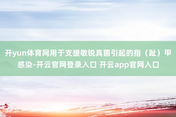 开yun体育网用于支援敏锐真菌引起的指（趾）甲感染-开云官网登录入口 开云app官网入口