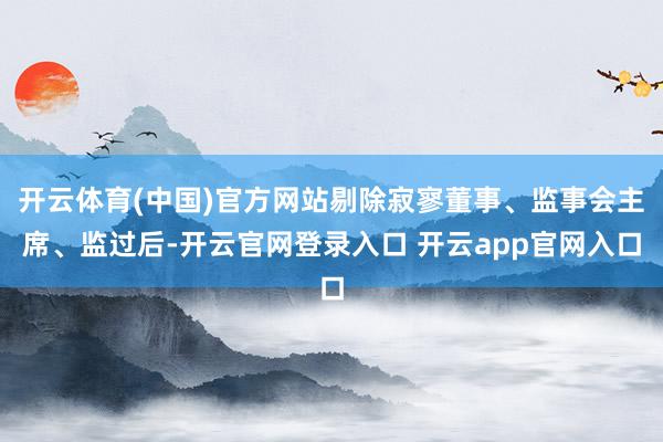 开云体育(中国)官方网站剔除寂寥董事、监事会主席、监过后-开云官网登录入口 开云app官网入口