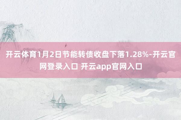 开云体育1月2日节能转债收盘下落1.28%-开云官网登录入口 开云app官网入口