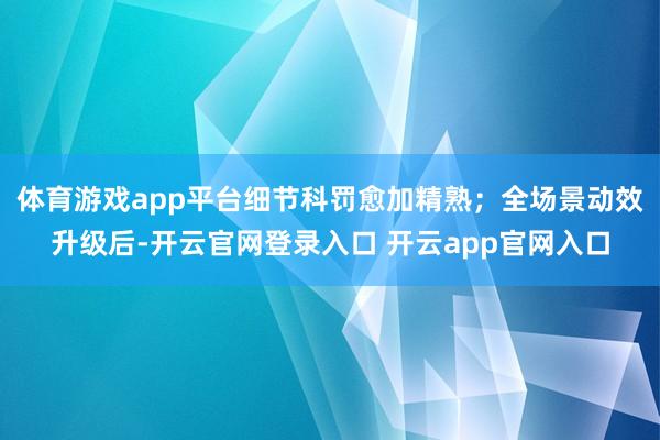 体育游戏app平台细节科罚愈加精熟；全场景动效升级后-开云官网登录入口 开云app官网入口