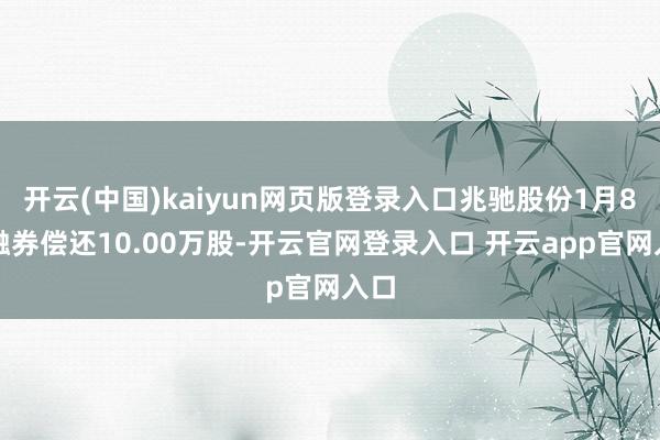 开云(中国)kaiyun网页版登录入口兆驰股份1月8日融券偿还10.00万股-开云官网登录入口 开云app官网入口
