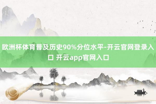 欧洲杯体育普及历史90%分位水平-开云官网登录入口 开云app官网入口