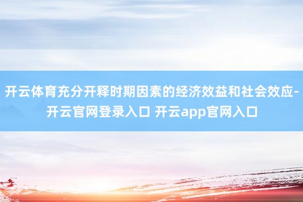 开云体育充分开释时期因素的经济效益和社会效应-开云官网登录入口 开云app官网入口