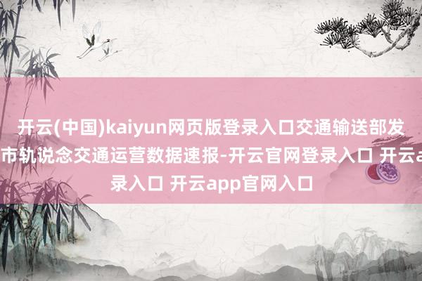开云(中国)kaiyun网页版登录入口交通输送部发布2024年城市轨说念交通运营数据速报-开云官网登录入口 开云app官网入口