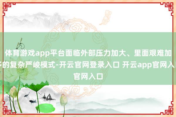 体育游戏app平台面临外部压力加大、里面艰难加多的复杂严峻模式-开云官网登录入口 开云app官网入口