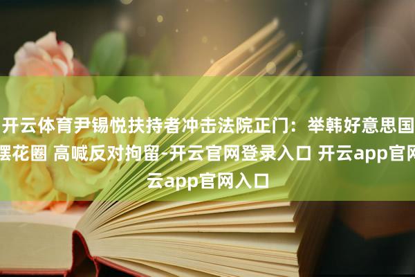 开云体育尹锡悦扶持者冲击法院正门：举韩好意思国旗大摆花圈 高喊反对拘留-开云官网登录入口 开云app官网入口