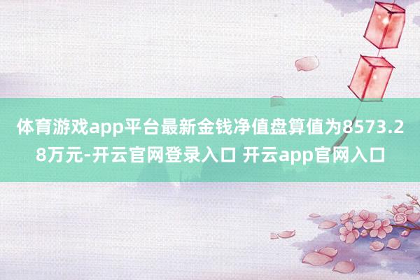 体育游戏app平台最新金钱净值盘算值为8573.28万元-开云官网登录入口 开云app官网入口