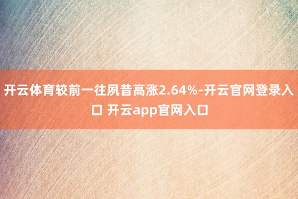 开云体育较前一往夙昔高涨2.64%-开云官网登录入口 开云app官网入口