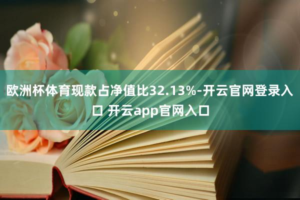 欧洲杯体育现款占净值比32.13%-开云官网登录入口 开云app官网入口