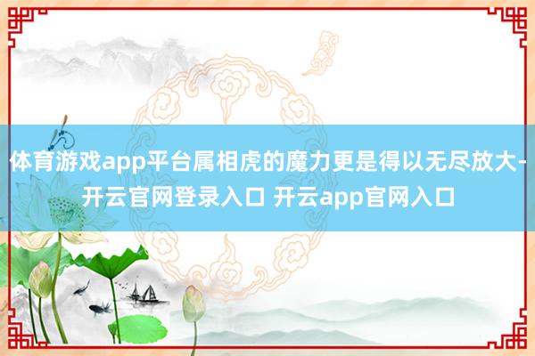 体育游戏app平台属相虎的魔力更是得以无尽放大-开云官网登录入口 开云app官网入口