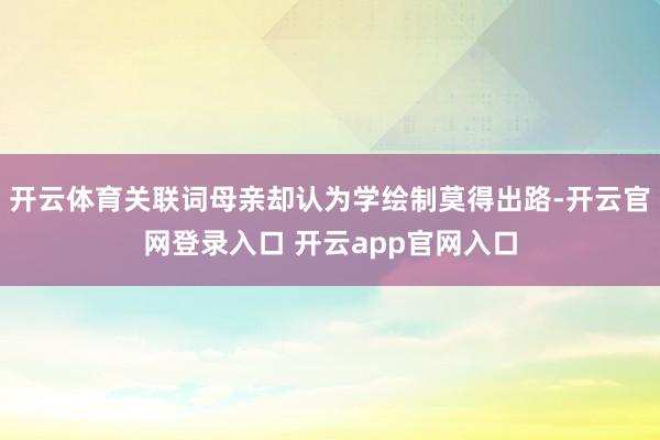 开云体育关联词母亲却认为学绘制莫得出路-开云官网登录入口 开云app官网入口