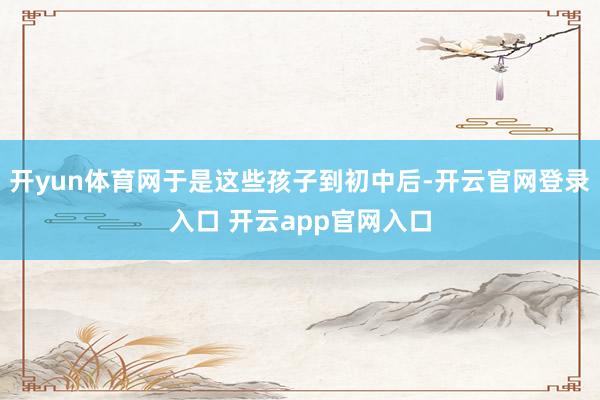 开yun体育网于是这些孩子到初中后-开云官网登录入口 开云app官网入口