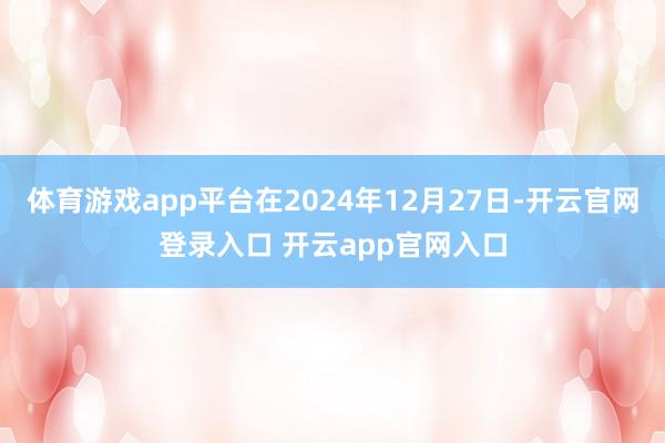 体育游戏app平台在2024年12月27日-开云官网登录入口 开云app官网入口
