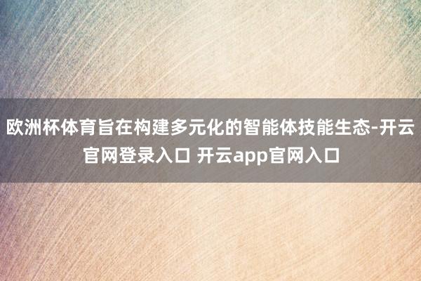 欧洲杯体育旨在构建多元化的智能体技能生态-开云官网登录入口 开云app官网入口