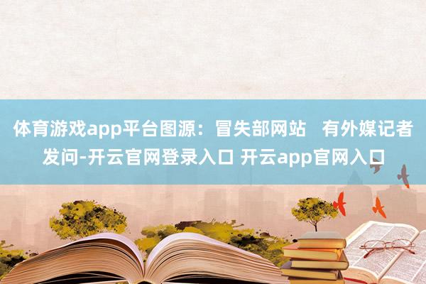 体育游戏app平台图源：冒失部网站   有外媒记者发问-开云官网登录入口 开云app官网入口