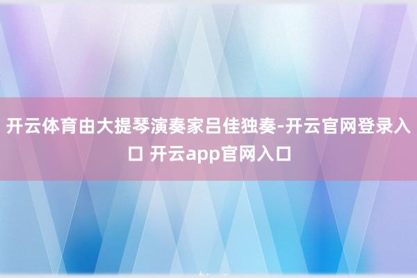 开云体育由大提琴演奏家吕佳独奏-开云官网登录入口 开云app官网入口