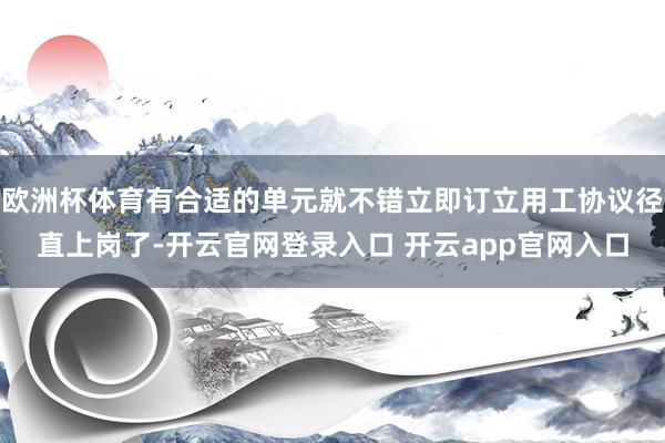 欧洲杯体育有合适的单元就不错立即订立用工协议径直上岗了-开云官网登录入口 开云app官网入口