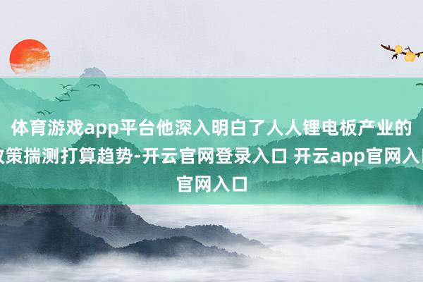 体育游戏app平台他深入明白了人人锂电板产业的政策揣测打算趋势-开云官网登录入口 开云app官网入口