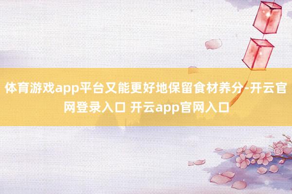体育游戏app平台又能更好地保留食材养分-开云官网登录入口 开云app官网入口