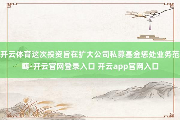 开云体育这次投资旨在扩大公司私募基金惩处业务范畴-开云官网登录入口 开云app官网入口