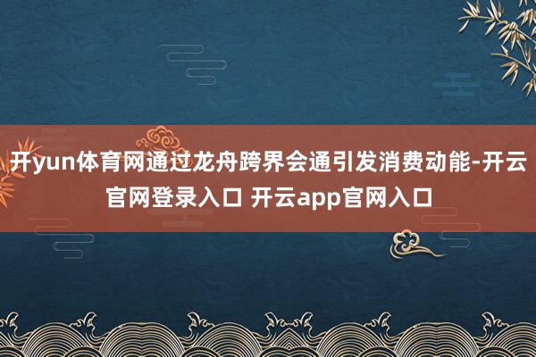 开yun体育网通过龙舟跨界会通引发消费动能-开云官网登录入口 开云app官网入口