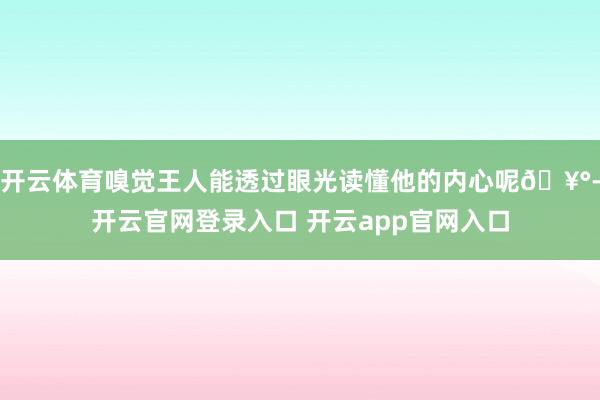 开云体育嗅觉王人能透过眼光读懂他的内心呢🥰-开云官网登录入口 开云app官网入口