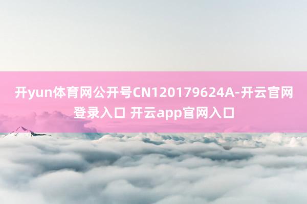 开yun体育网公开号CN120179624A-开云官网登录入口 开云app官网入口