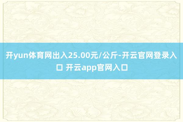 开yun体育网出入25.00元/公斤-开云官网登录入口 开云app官网入口