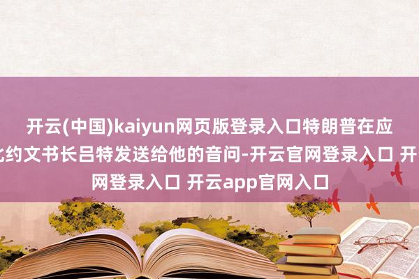 开云(中国)kaiyun网页版登录入口特朗普在应答媒体上转载北约文书长吕特发送给他的音问-开云官网登录入口 开云app官网入口