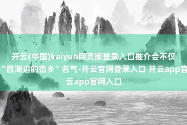 开云(中国)kaiyun网页版登录入口推介会不仅擢升了“西湖边的畲乡”名气-开云官网登录入口 开云app官网入口