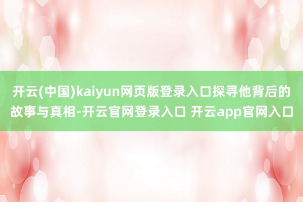 开云(中国)kaiyun网页版登录入口探寻他背后的故事与真相-开云官网登录入口 开云app官网入口