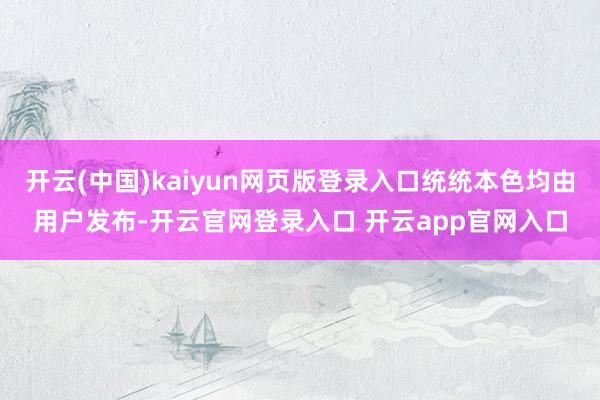 开云(中国)kaiyun网页版登录入口统统本色均由用户发布-开云官网登录入口 开云app官网入口